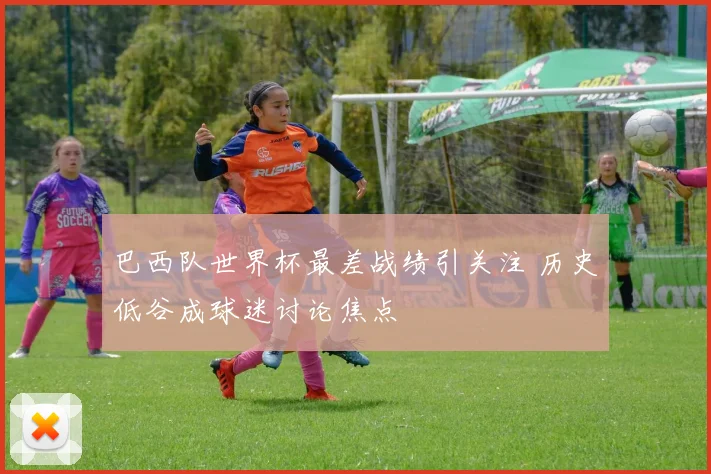 巴西队世界杯最差战绩引关注 历史低谷成球迷讨论焦点
