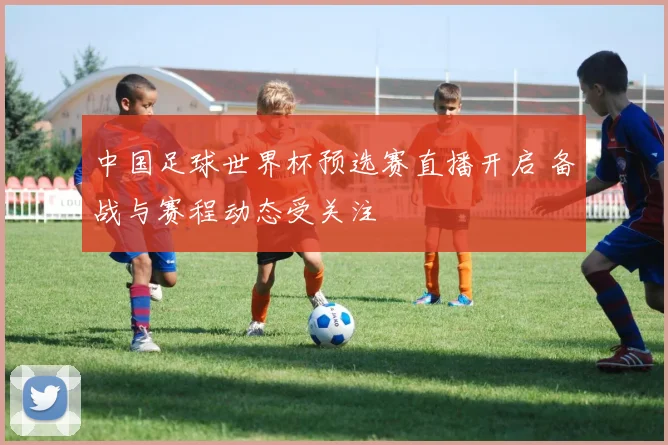 中国足球世界杯预选赛直播开启 备战与赛程动态受关注