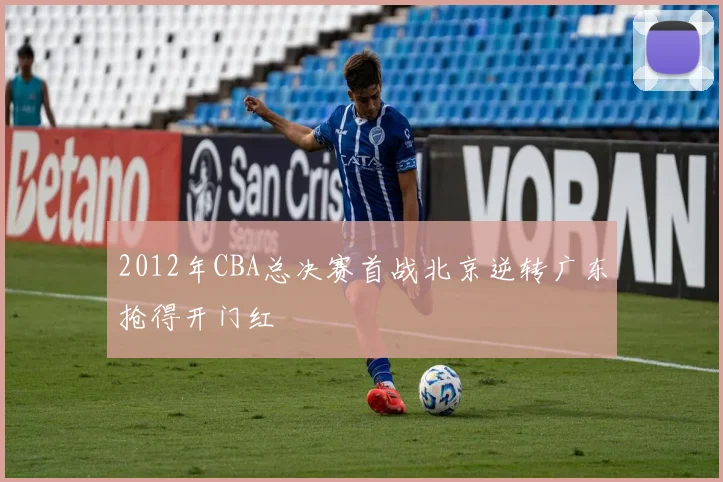 2012年CBA总决赛首战北京逆转广东抢得开门红
