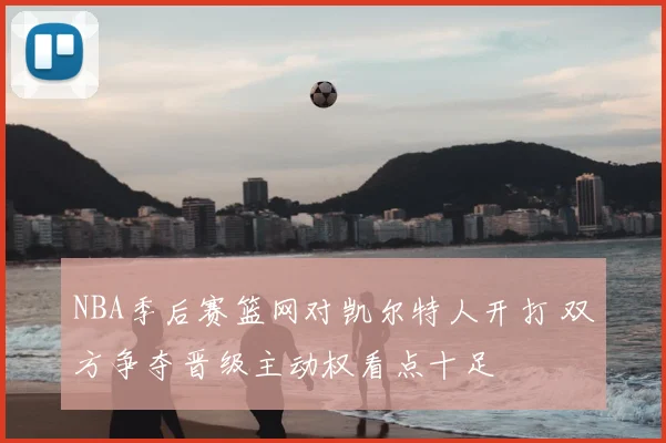 NBA季后赛篮网对凯尔特人开打 双方争夺晋级主动权看点十足