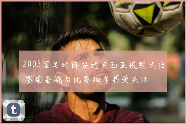 2005国足对阵安达卢西亚视频流出 赛前备战与比赛细节再受关注