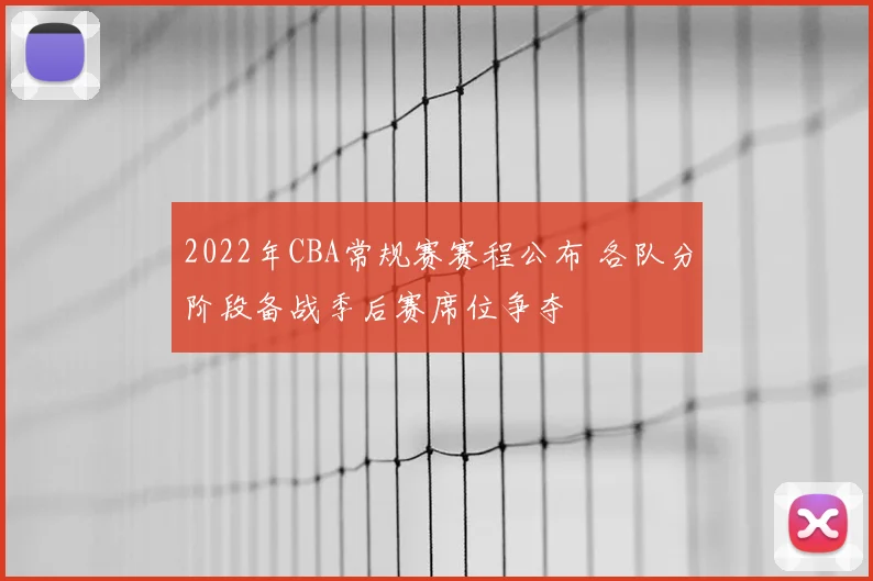 2022年CBA常规赛赛程公布 各队分阶段备战季后赛席位争夺