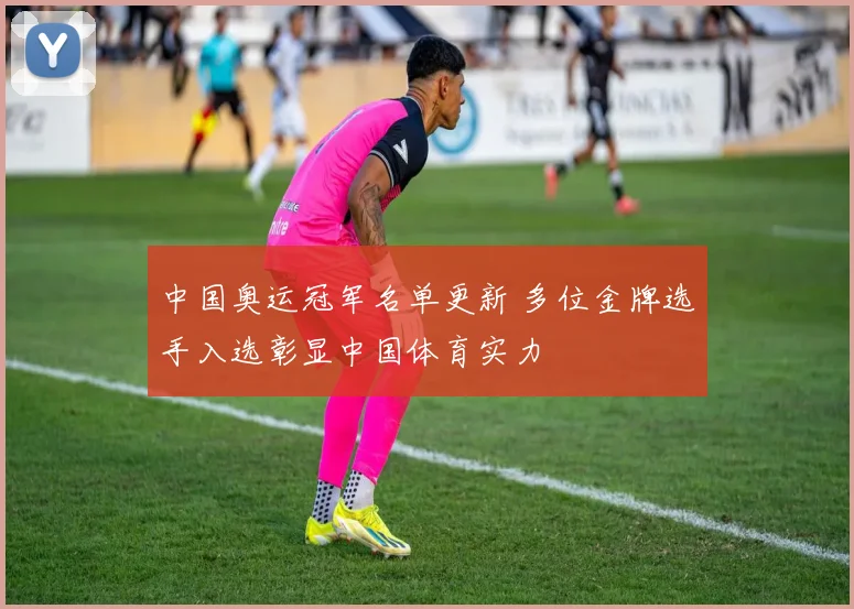 中国奥运冠军名单更新 多位金牌选手入选彰显中国体育实力