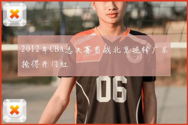 2012年CBA总决赛首战北京逆转广东抢得开门红