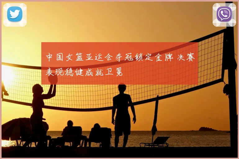 中国女篮亚运会夺冠锁定金牌 决赛表现稳健成就卫冕