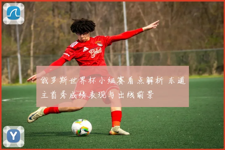 俄罗斯世界杯小组赛看点解析 东道主首秀成绩表现与出线前景