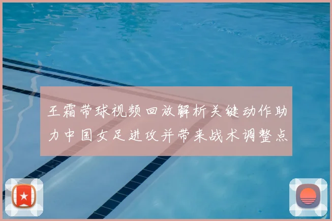 王霜带球视频回放解析关键动作助力中国女足进攻并带来战术调整点