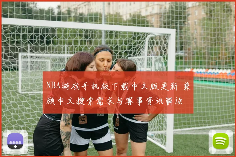 NBA游戏手机版下载中文版更新 兼顾中文搜索需求与赛事资讯解读