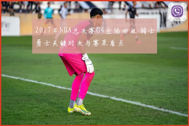 2017年NBA总决赛G4全场回放 骑士勇士关键对决与赛果看点