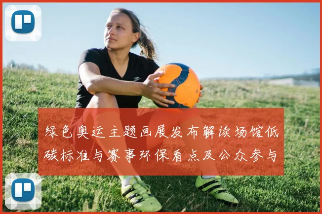 绿色奥运主题画展发布解读场馆低碳标准与赛事环保看点及公众参与路径