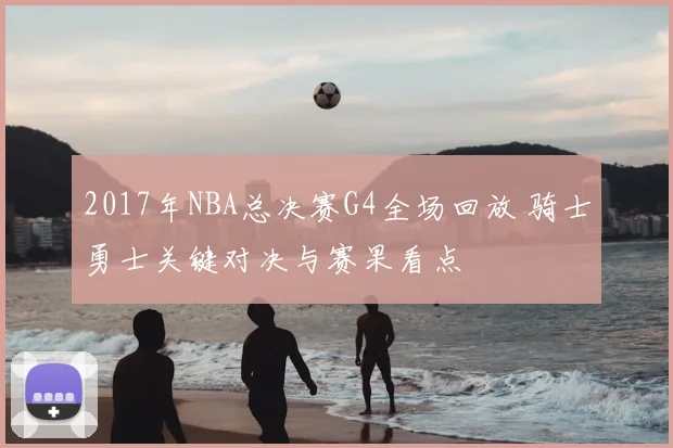 2017年NBA总决赛G4全场回放 骑士勇士关键对决与赛果看点