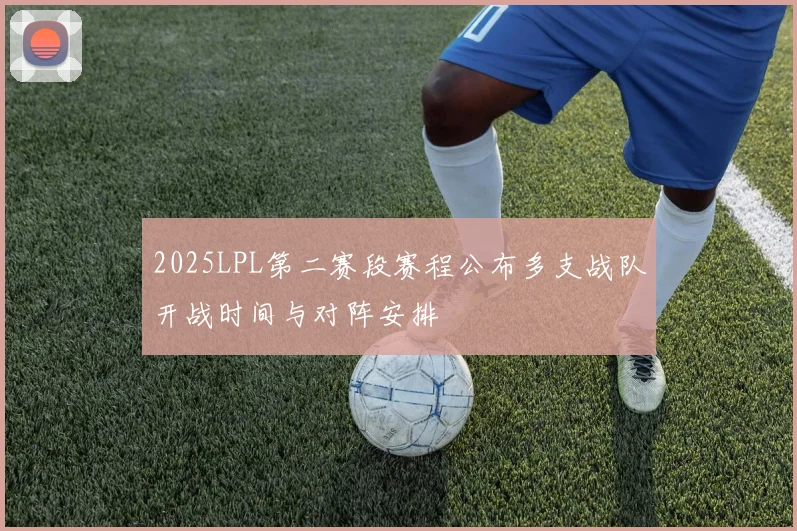 2025LPL第二赛段赛程公布多支战队开战时间与对阵安排