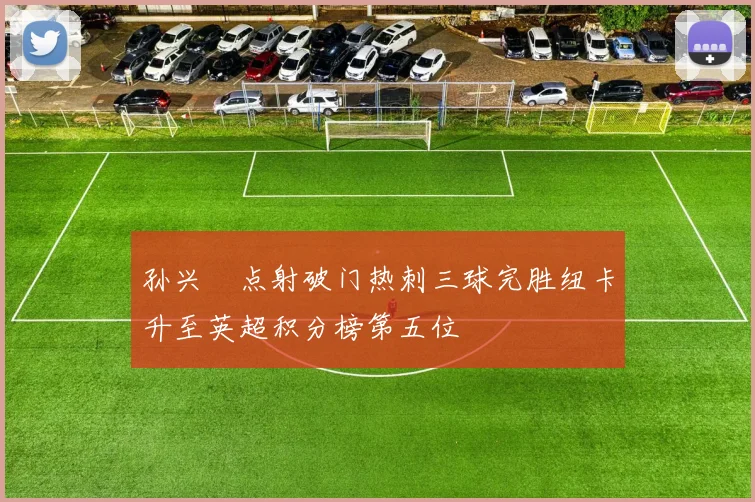 孙兴慜点射破门热刺三球完胜纽卡升至英超积分榜第五位