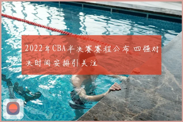 2022年CBA半决赛赛程公布 四强对决时间安排引关注