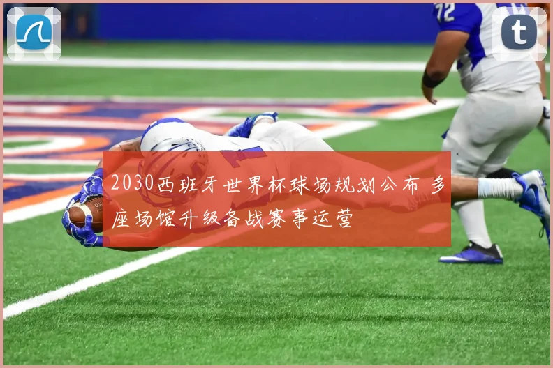 2030西班牙世界杯球场规划公布 多座场馆升级备战赛事运营