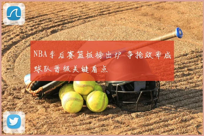 NBA季后赛篮板榜出炉 争抢效率成球队晋级关键看点