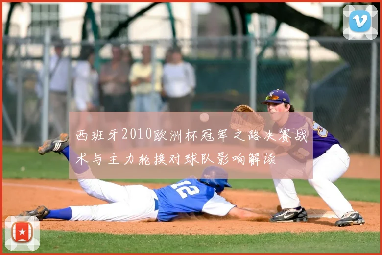 西班牙2010欧洲杯冠军之路决赛战术与主力轮换对球队影响解读