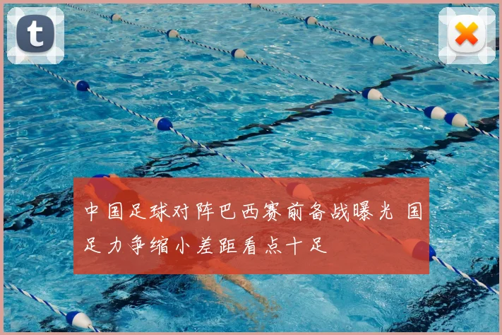 中国足球对阵巴西赛前备战曝光 国足力争缩小差距看点十足