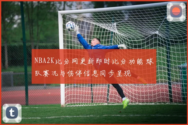 NBA2K比分网更新即时比分功能 球队赛况与伤停信息同步呈现
