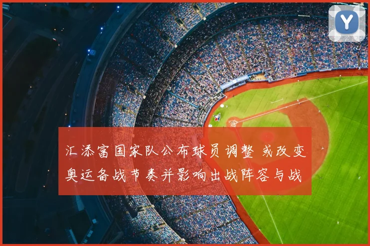 汇添富国家队公布球员调整 或改变奥运备战节奏并影响出战阵容与战术看点
