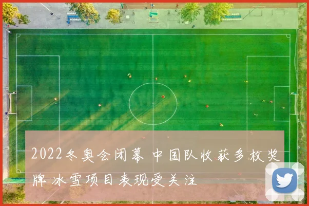 2022冬奥会闭幕 中国队收获多枚奖牌 冰雪项目表现受关注