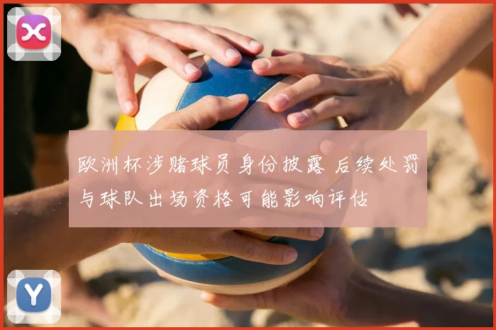 欧洲杯涉赌球员身份披露 后续处罚与球队出场资格可能影响评估