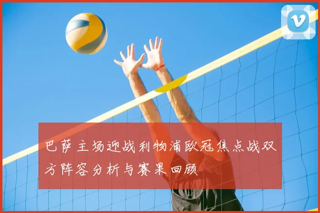 巴萨主场迎战利物浦欧冠焦点战双方阵容分析与赛果回顾