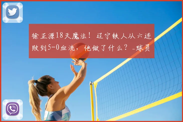 徐正源18天魔法！辽宁铁人从六连败到5-0血洗，他做了什么？_球员_战术_体能