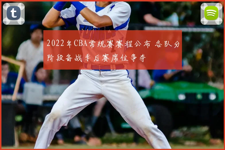 2022年CBA常规赛赛程公布 各队分阶段备战季后赛席位争夺