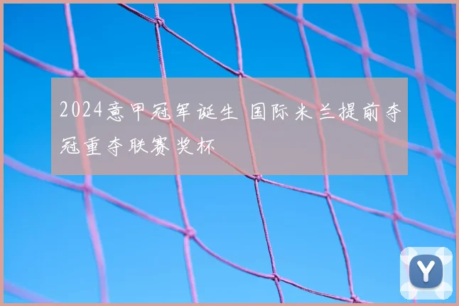 2024意甲冠军诞生 国际米兰提前夺冠重夺联赛奖杯