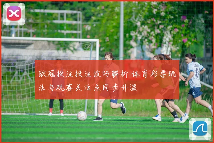 欧冠投注投注技巧解析 体育彩票玩法与观赛关注点同步升温