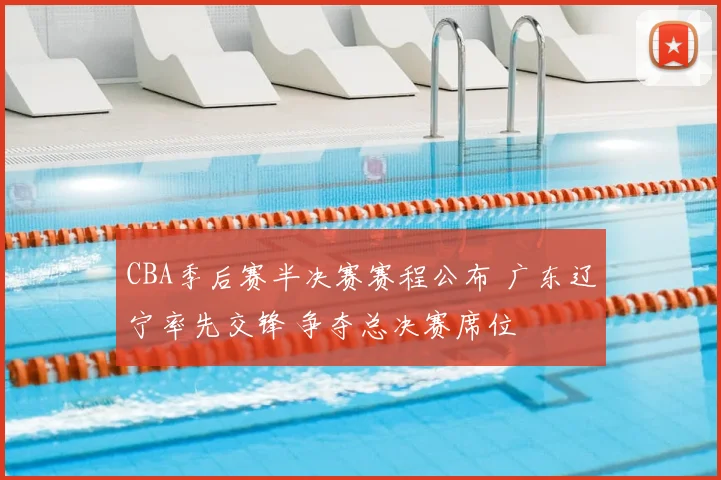 CBA季后赛半决赛赛程公布 广东辽宁率先交锋 争夺总决赛席位