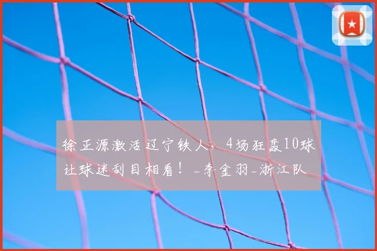 徐正源激活辽宁铁人，4场狂轰10球让球迷刮目相看！_李金羽_浙江队_铁人队