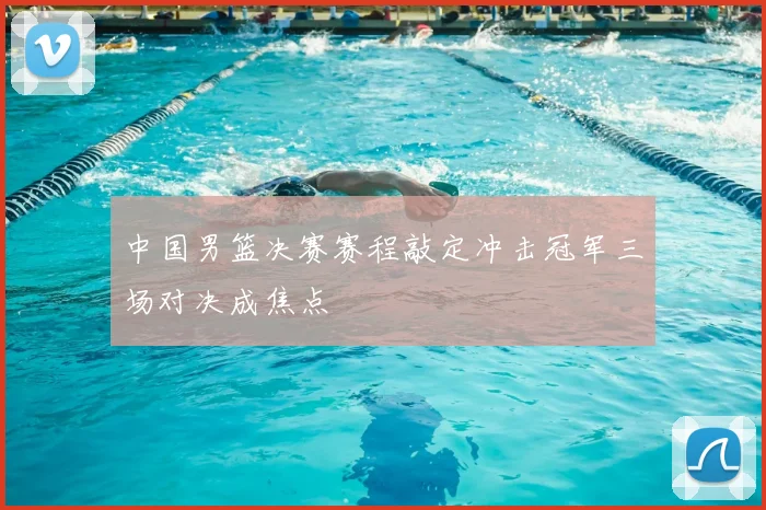 中国男篮决赛赛程敲定冲击冠军三场对决成焦点