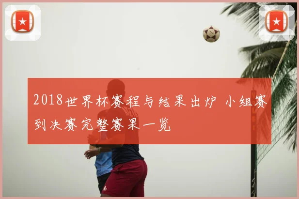 2018世界杯赛程与结果出炉 小组赛到决赛完整赛果一览