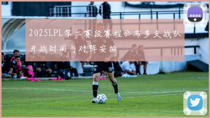 2025LPL第二赛段赛程公布多支战队开战时间与对阵安排