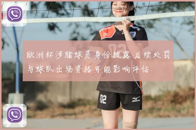 欧洲杯涉赌球员身份披露 后续处罚与球队出场资格可能影响评估