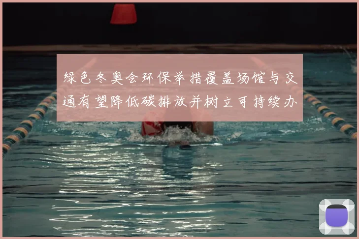 绿色冬奥会环保举措覆盖场馆与交通有望降低碳排放并树立可持续办赛标准