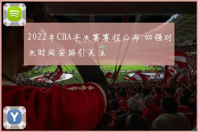 2022年CBA半决赛赛程公布 四强对决时间安排引关注