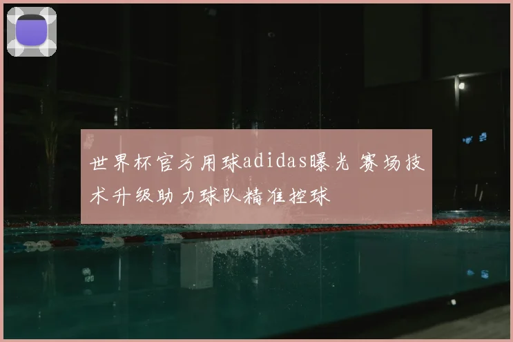 世界杯官方用球adidas曝光 赛场技术升级助力球队精准控球