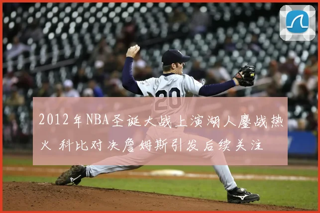 2012年NBA圣诞大战上演湖人鏖战热火 科比对决詹姆斯引发后续关注