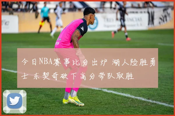 今日NBA赛事比分出炉 湖人险胜勇士 东契奇砍下高分带队取胜