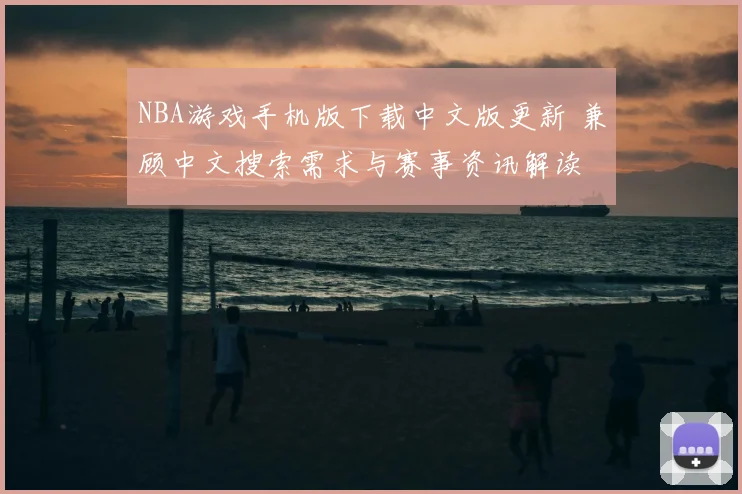 NBA游戏手机版下载中文版更新 兼顾中文搜索需求与赛事资讯解读