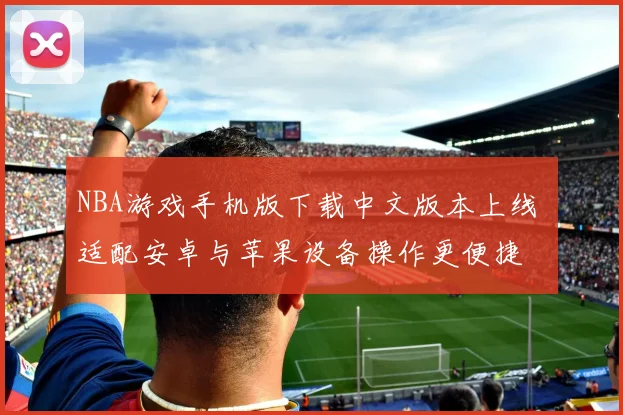 NBA游戏手机版下载中文版本上线 适配安卓与苹果设备操作更便捷