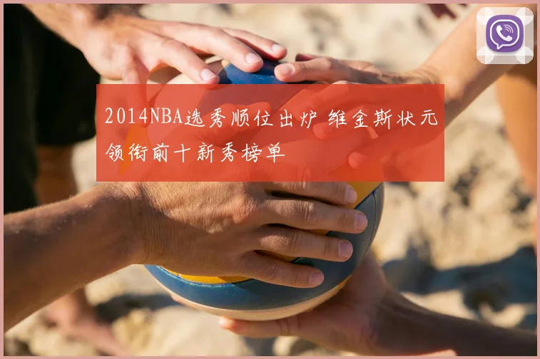2014NBA选秀顺位出炉 维金斯状元领衔前十新秀榜单