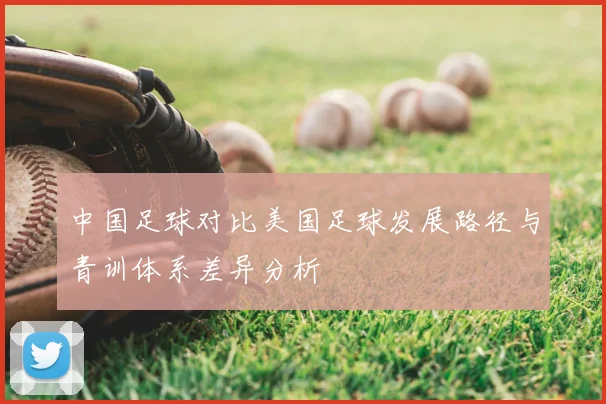 中国足球对比美国足球发展路径与青训体系差异分析