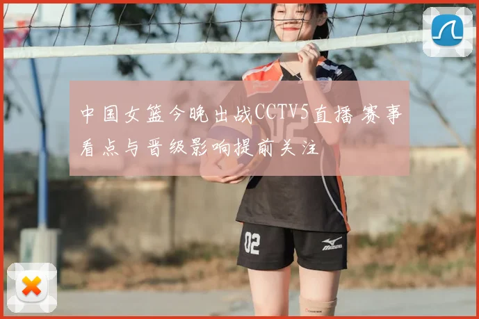 中国女篮今晚出战CCTV5直播 赛事看点与晋级影响提前关注