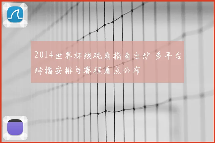 2014世界杯线观看指南出炉 多平台转播安排与赛程看点公布
