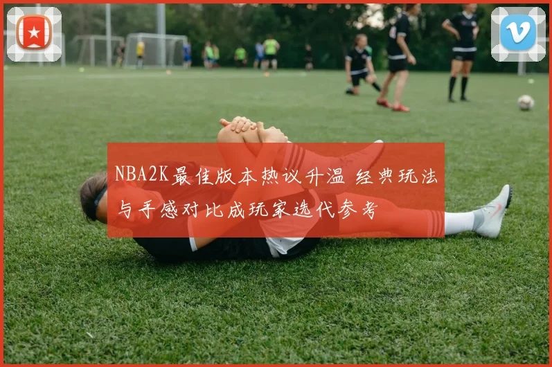NBA2K最佳版本热议升温 经典玩法与手感对比成玩家选代参考
